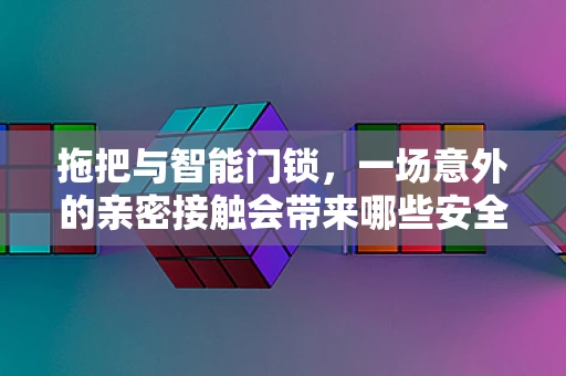 拖把与智能门锁，一场意外的亲密接触会带来哪些安全隐患？