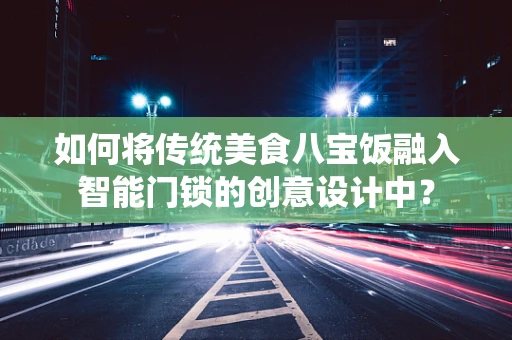 如何将传统美食八宝饭融入智能门锁的创意设计中？