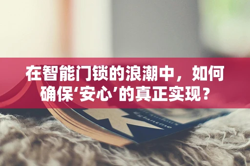 在智能门锁的浪潮中，如何确保‘安心’的真正实现？