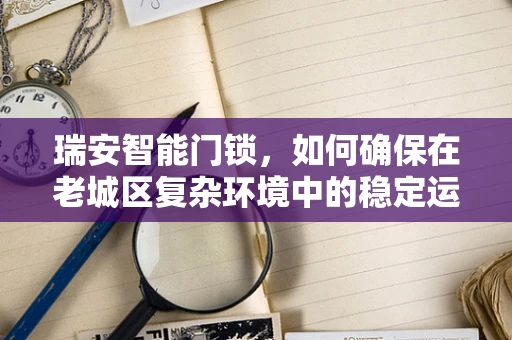 瑞安智能门锁，如何确保在老城区复杂环境中的稳定运行？