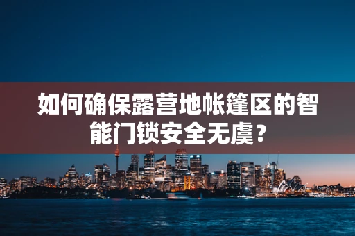 如何确保露营地帐篷区的智能门锁安全无虞？