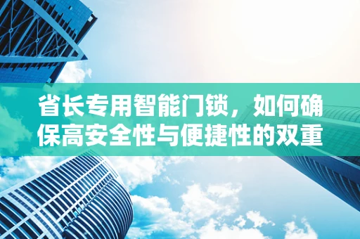 省长专用智能门锁，如何确保高安全性与便捷性的双重保障？