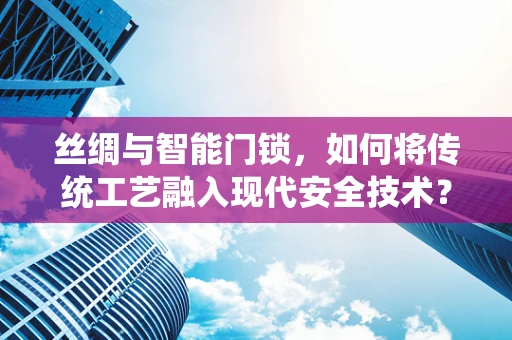 丝绸与智能门锁，如何将传统工艺融入现代安全技术？