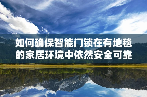 如何确保智能门锁在有地毯的家居环境中依然安全可靠？