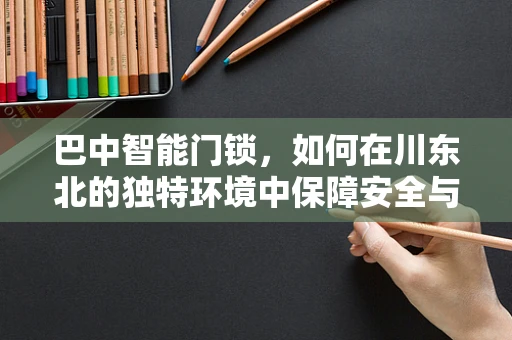 巴中智能门锁，如何在川东北的独特环境中保障安全与便捷？