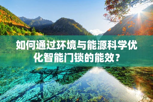 如何通过环境与能源科学优化智能门锁的能效？