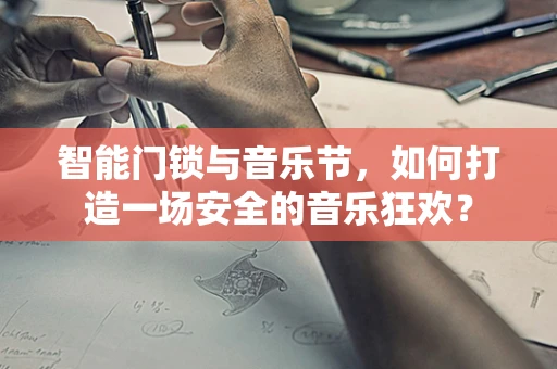 智能门锁与音乐节，如何打造一场安全的音乐狂欢？