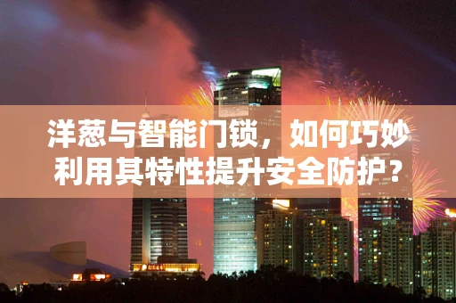洋葱与智能门锁，如何巧妙利用其特性提升安全防护？