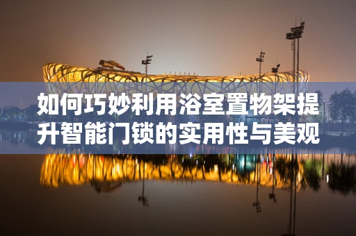 如何巧妙利用浴室置物架提升智能门锁的实用性与美观性？