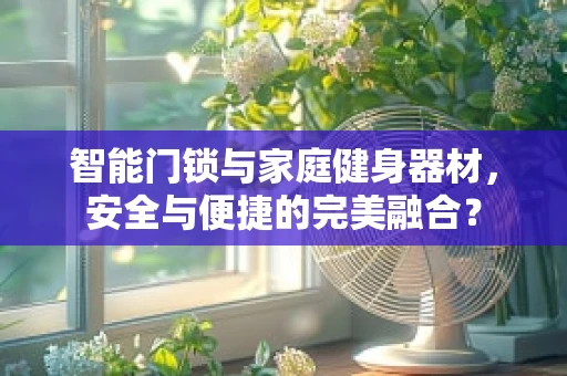 智能门锁与家庭健身器材，安全与便捷的完美融合？