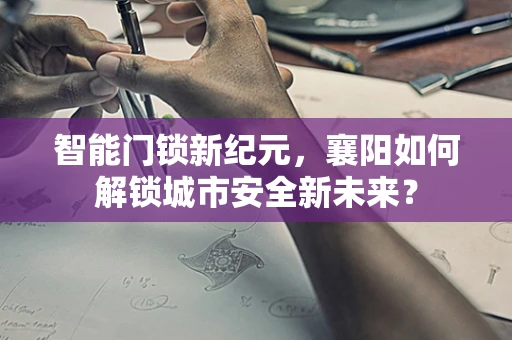 智能门锁新纪元，襄阳如何解锁城市安全新未来？