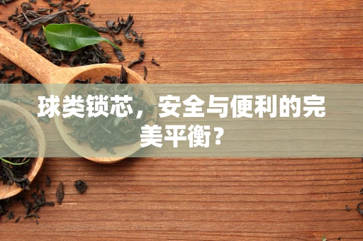 球类锁芯，安全与便利的完美平衡？