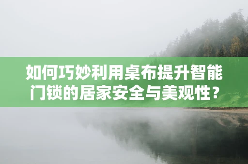 如何巧妙利用桌布提升智能门锁的居家安全与美观性？