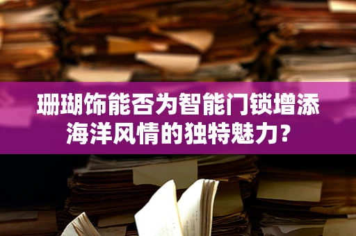 珊瑚饰能否为智能门锁增添海洋风情的独特魅力？