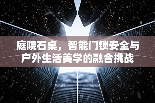 庭院石桌，智能门锁安全与户外生活美学的融合挑战