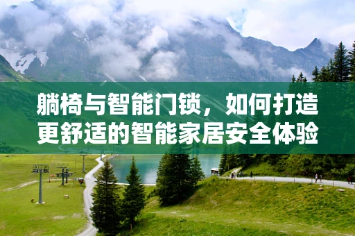 躺椅与智能门锁，如何打造更舒适的智能家居安全体验？