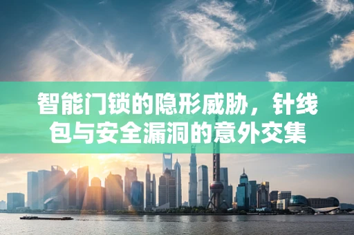 智能门锁的隐形威胁，针线包与安全漏洞的意外交集