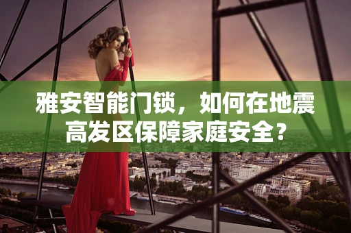 雅安智能门锁，如何在地震高发区保障家庭安全？