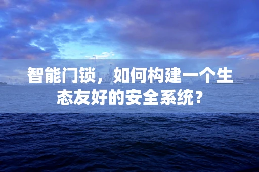 智能门锁，如何构建一个生态友好的安全系统？