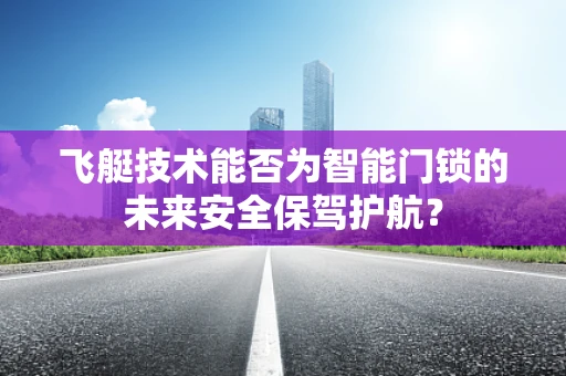 飞艇技术能否为智能门锁的未来安全保驾护航？