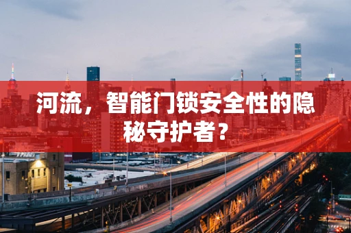 河流，智能门锁安全性的隐秘守护者？