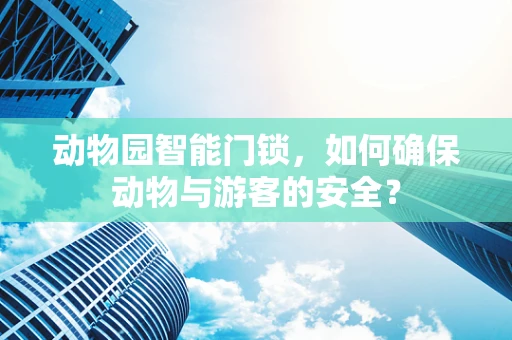 动物园智能门锁，如何确保动物与游客的安全？