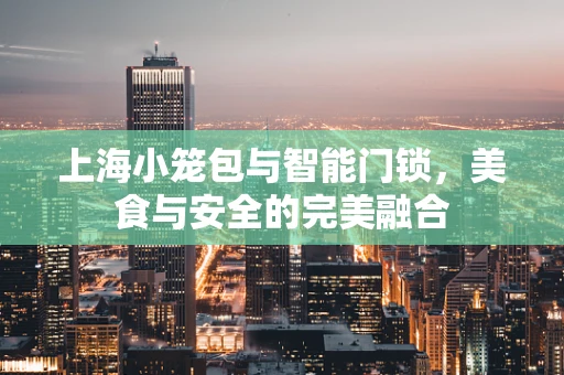上海小笼包与智能门锁，美食与安全的完美融合