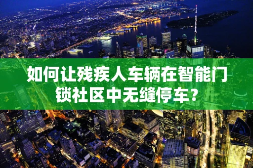 如何让残疾人车辆在智能门锁社区中无缝停车？