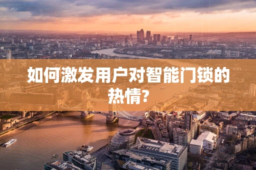 如何激发用户对智能门锁的热情?
