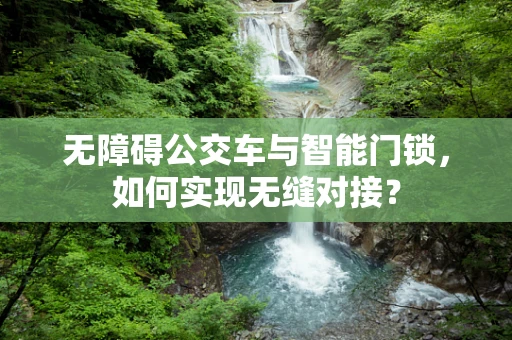 无障碍公交车与智能门锁，如何实现无缝对接？
