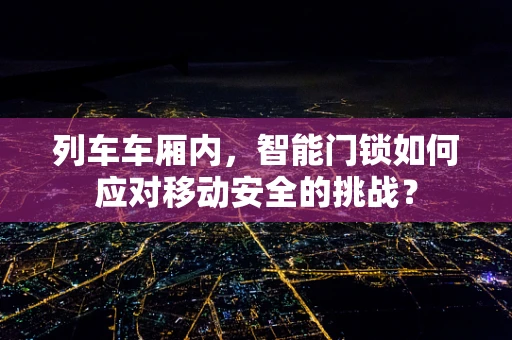 列车车厢内，智能门锁如何应对移动安全的挑战？