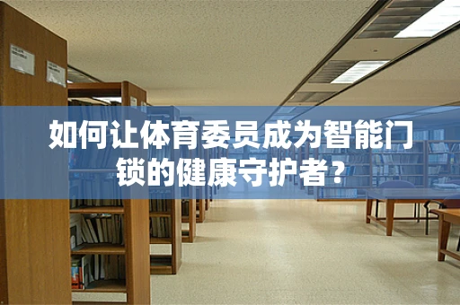 如何让体育委员成为智能门锁的健康守护者？