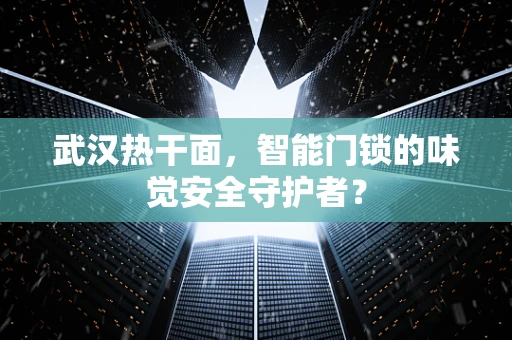 武汉热干面，智能门锁的味觉安全守护者？