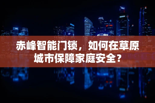 赤峰智能门锁，如何在草原城市保障家庭安全？