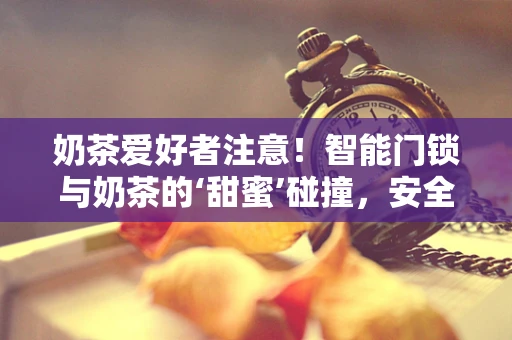 奶茶爱好者注意！智能门锁与奶茶的‘甜蜜’碰撞，安全与便利的完美结合？
