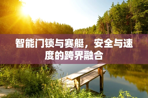 智能门锁与赛艇，安全与速度的跨界融合