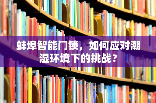 蚌埠智能门锁，如何应对潮湿环境下的挑战？