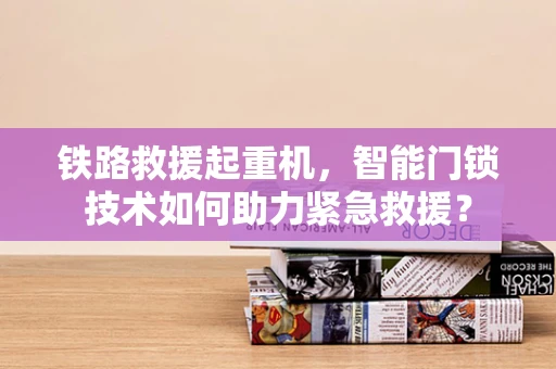 铁路救援起重机，智能门锁技术如何助力紧急救援？