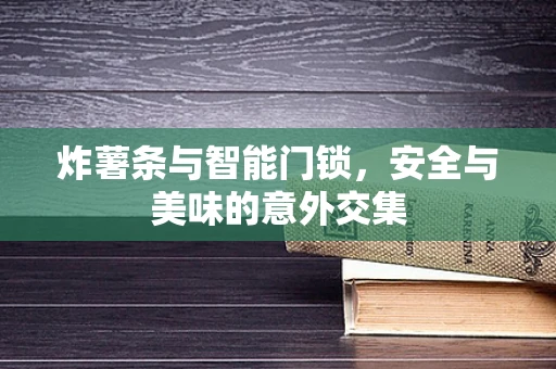 炸薯条与智能门锁，安全与美味的意外交集