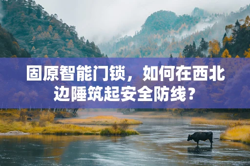 固原智能门锁，如何在西北边陲筑起安全防线？