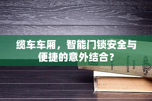 缆车车厢，智能门锁安全与便捷的意外结合？