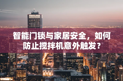 智能门锁与家居安全，如何防止搅拌机意外触发？