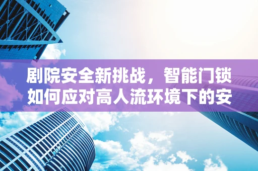 剧院安全新挑战，智能门锁如何应对高人流环境下的安全风险？