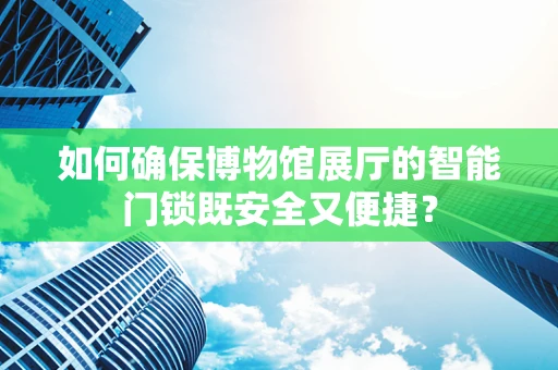 如何确保博物馆展厅的智能门锁既安全又便捷？