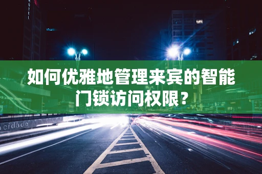如何优雅地管理来宾的智能门锁访问权限？