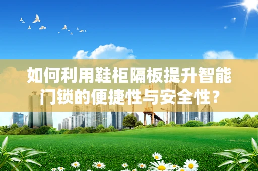 如何利用鞋柜隔板提升智能门锁的便捷性与安全性？