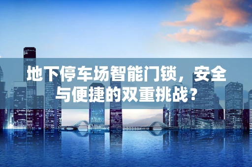 地下停车场智能门锁，安全与便捷的双重挑战？