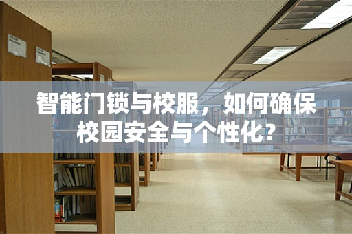 智能门锁与校服，如何确保校园安全与个性化？