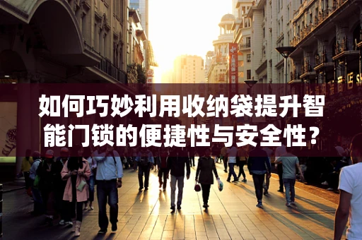 如何巧妙利用收纳袋提升智能门锁的便捷性与安全性？