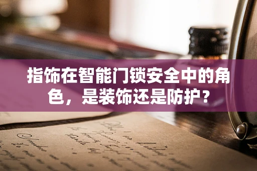 指饰在智能门锁安全中的角色，是装饰还是防护？